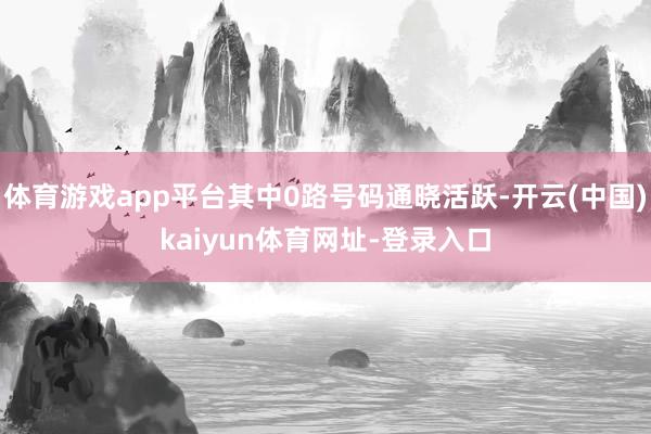 體育游戲app平臺其中0路號碼通曉活躍-開云(中國)kaiyun體育網址-登錄入口