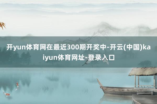 開yun體育網在最近300期開獎中-開云(中國)kaiyun體育網址-登錄入口