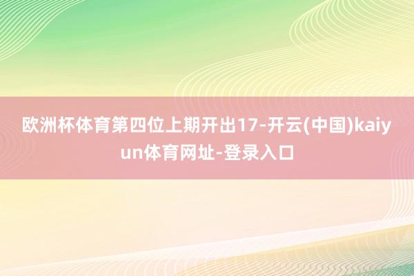 歐洲杯體育　　第四位上期開出17-開云(中國)kaiyun體育網址-登錄入口