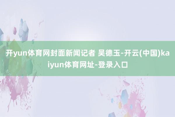 開yun體育網(wǎng)封面新聞記者 吳德玉-開云(中國)kaiyun體育網(wǎng)址-登錄入口