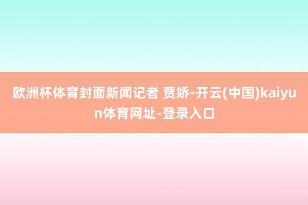 歐洲杯體育封面新聞記者 賈嬌-開云(中國)kaiyun體育網(wǎng)址-登錄入口