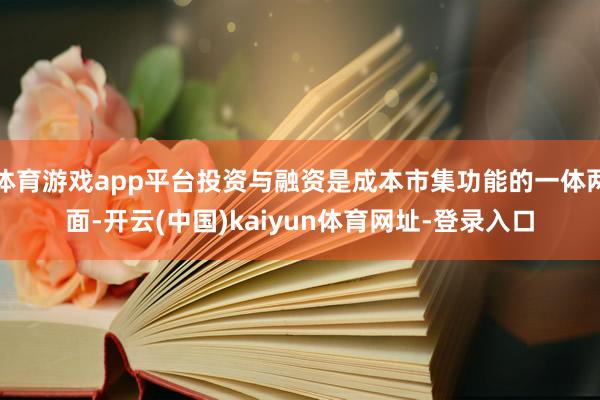 體育游戲app平臺投資與融資是成本市集功能的一體兩面-開云(中國)kaiyun體育網址-登錄入口