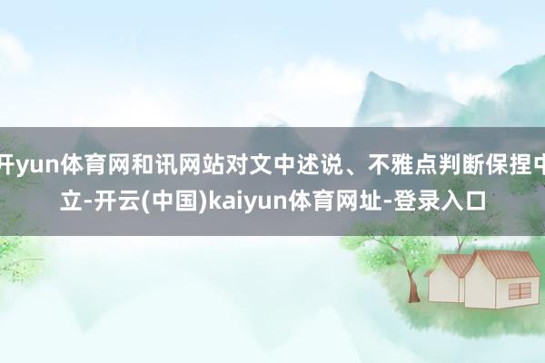 開yun體育網和訊網站對文中述說、不雅點判斷保捏中立-開云(中國)kaiyun體育網址-登錄入口