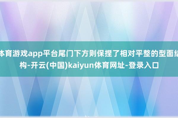 體育游戲app平臺尾門下方則保捏了相對平整的型面結構-開云(中國)kaiyun體育網址-登錄入口