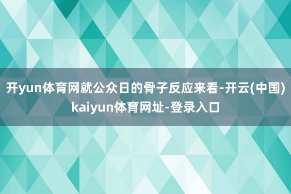 開yun體育網(wǎng)就公眾日的骨子反應(yīng)來(lái)看-開云(中國(guó))kaiyun體育網(wǎng)址-登錄入口