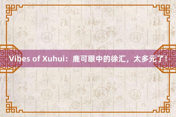 Vibes of Xuhui：鹿可眼中的徐匯，太多元了！
