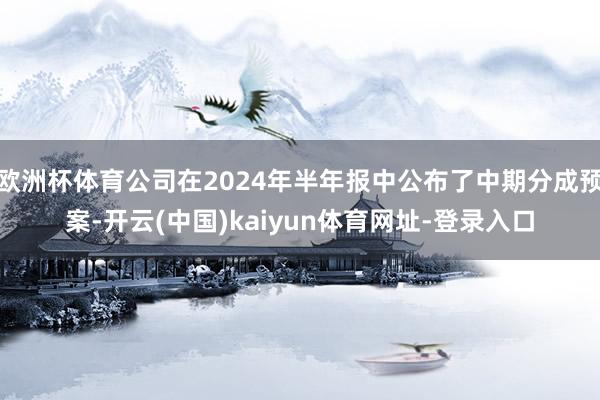 歐洲杯體育公司在2024年半年報中公布了中期分成預案-開云(中國)kaiyun體育網址-登錄入口