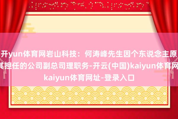 開yun體育網巖山科技：何濤峰先生因個東說念主原因請求辭去其擔任的公司副總司理職務-開云(中國)kaiyun體育網址-登錄入口