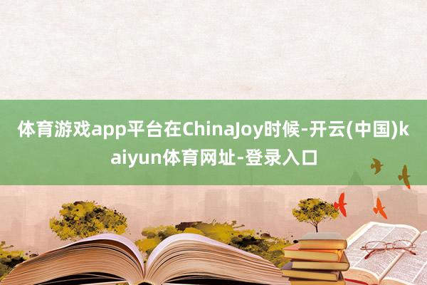 體育游戲app平臺在ChinaJoy時候-開云(中國)kaiyun體育網址-登錄入口