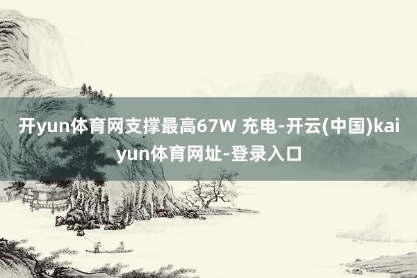 開yun體育網(wǎng)支撐最高67W 充電-開云(中國(guó))kaiyun體育網(wǎng)址-登錄入口