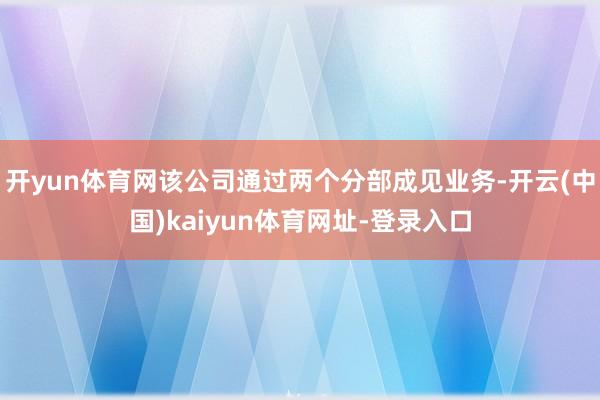 開(kāi)yun體育網(wǎng)該公司通過(guò)兩個(gè)分部成見(jiàn)業(yè)務(wù)-開(kāi)云(中國(guó))kaiyun體育網(wǎng)址-登錄入口