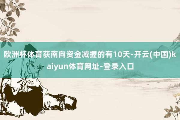 歐洲杯體育獲南向資金減握的有10天-開云(中國)kaiyun體育網址-登錄入口