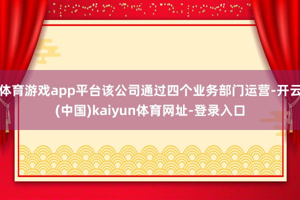 體育游戲app平臺該公司通過四個(gè)業(yè)務(wù)部門運(yùn)營-開云(中國)kaiyun體育網(wǎng)址-登錄入口