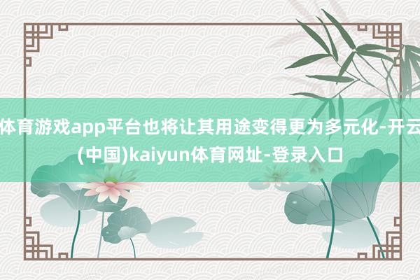 體育游戲app平臺也將讓其用途變得更為多元化-開云(中國)kaiyun體育網(wǎng)址-登錄入口