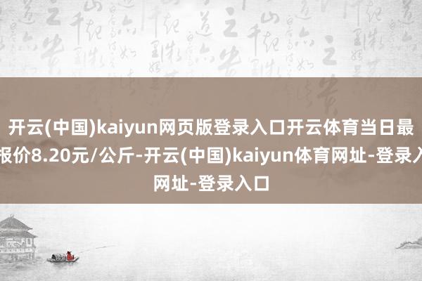 開云(中國)kaiyun網(wǎng)頁版登錄入口開云體育當日最高報價8.20元/公斤-開云(中國)kaiyun體育網(wǎng)址-登錄入口