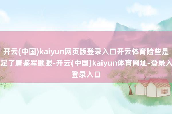 開云(中國)kaiyun網頁版登錄入口開云體育險些是給足了唐鑒軍順眼-開云(中國)kaiyun體育網址-登錄入口