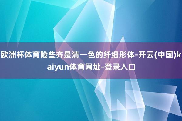 歐洲杯體育險些齊是清一色的纖細(xì)形體-開云(中國)kaiyun體育網(wǎng)址-登錄入口