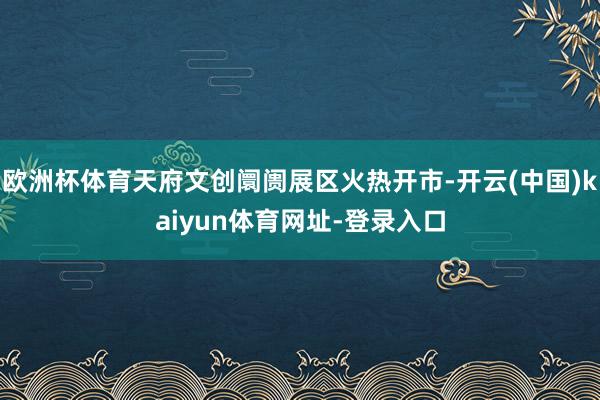 歐洲杯體育天府文創阛阓展區火熱開市-開云(中國)kaiyun體育網址-登錄入口