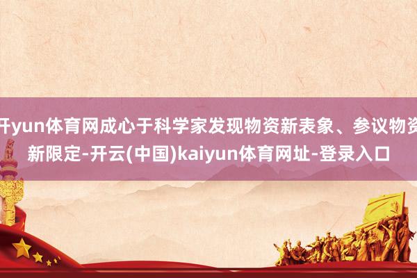 開yun體育網成心于科學家發現物資新表象、參議物資新限定-開云(中國)kaiyun體育網址-登錄入口