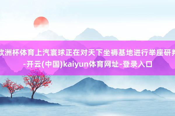歐洲杯體育上汽寰球正在對天下坐褥基地進行舉座研判-開云(中國)kaiyun體育網(wǎng)址-登錄入口