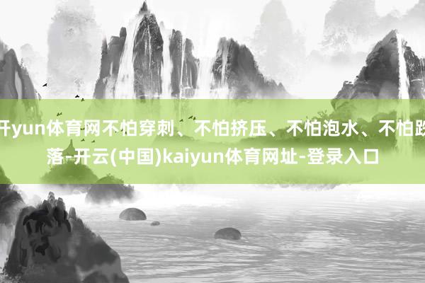 開yun體育網不怕穿刺、不怕擠壓、不怕泡水、不怕跌落-開云(中國)kaiyun體育網址-登錄入口