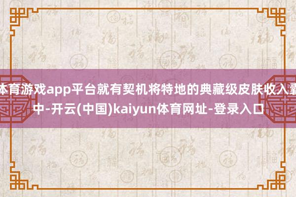 體育游戲app平臺(tái)就有契機(jī)將特地的典藏級(jí)皮膚收入囊中-開(kāi)云(中國(guó))kaiyun體育網(wǎng)址-登錄入口