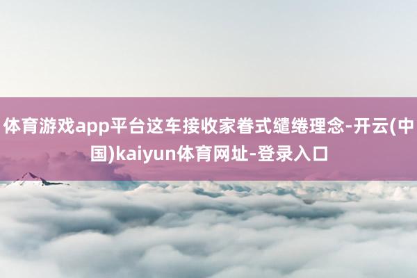 體育游戲app平臺這車接收家眷式繾綣理念-開云(中國)kaiyun體育網址-登錄入口