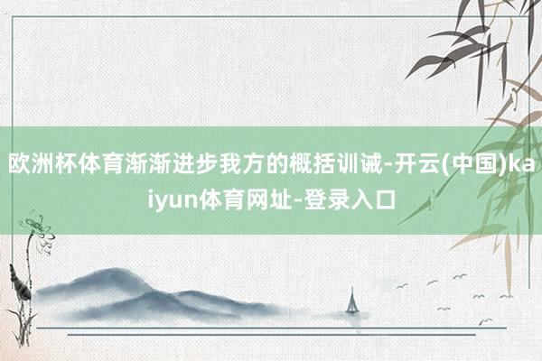 歐洲杯體育漸漸進(jìn)步我方的概括訓(xùn)誡-開云(中國)kaiyun體育網(wǎng)址-登錄入口
