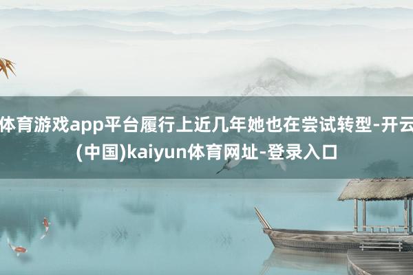 體育游戲app平臺(tái)履行上近幾年她也在嘗試轉(zhuǎn)型-開云(中國(guó))kaiyun體育網(wǎng)址-登錄入口
