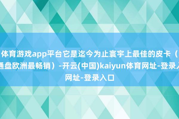 體育游戲app平臺它是迄今為止寰宇上最佳的皮卡（在通盤歐洲最暢銷）-開云(中國)kaiyun體育網址-登錄入口