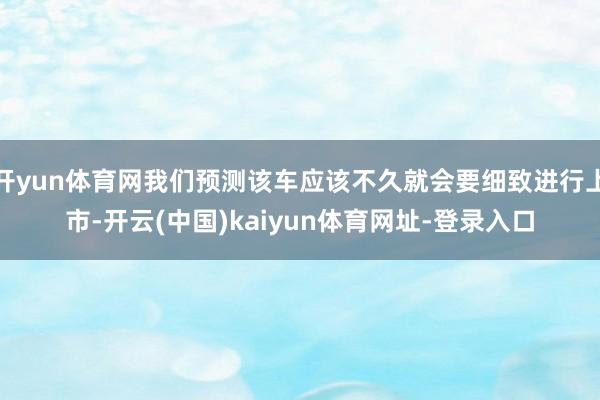 開(kāi)yun體育網(wǎng)我們預(yù)測(cè)該車(chē)應(yīng)該不久就會(huì)要細(xì)致進(jìn)行上市-開(kāi)云(中國(guó))kaiyun體育網(wǎng)址-登錄入口