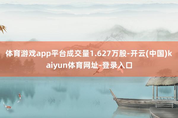 體育游戲app平臺成交量1.627萬股-開云(中國)kaiyun體育網址-登錄入口