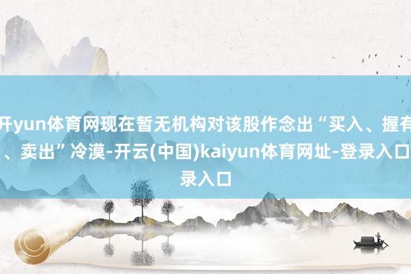 開yun體育網(wǎng)現(xiàn)在暫無機構(gòu)對該股作念出“買入、握有、賣出”冷漠-開云(中國)kaiyun體育網(wǎng)址-登錄入口