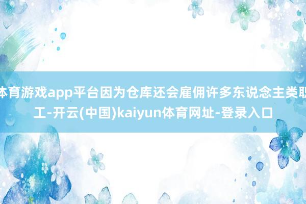 體育游戲app平臺(tái)因?yàn)閭}庫還會(huì)雇傭許多東說念主類職工-開云(中國)kaiyun體育網(wǎng)址-登錄入口