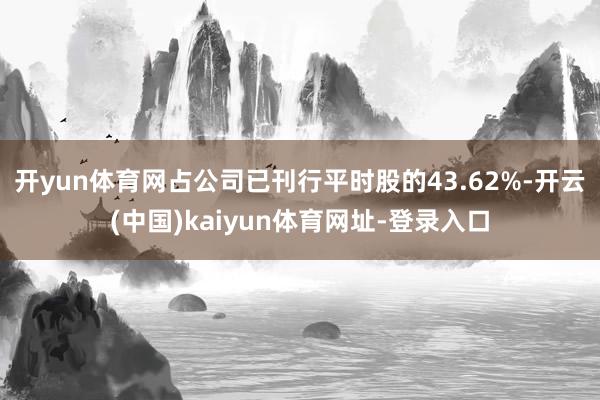 開yun體育網占公司已刊行平時股的43.62%-開云(中國)kaiyun體育網址-登錄入口