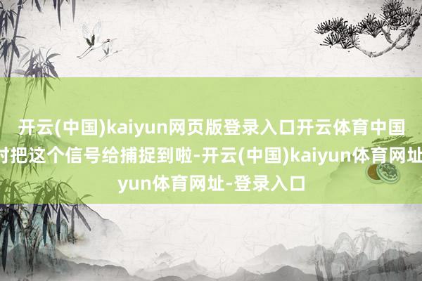 開云(中國)kaiyun網頁版登錄入口開云體育中國這邊就立時把這個信號給捕捉到啦-開云(中國)kaiyun體育網址-登錄入口
