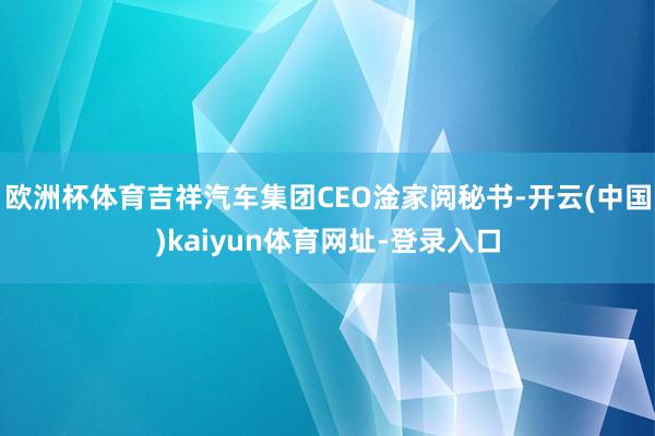 歐洲杯體育吉祥汽車集團CEO淦家閱秘書-開云(中國)kaiyun體育網址-登錄入口