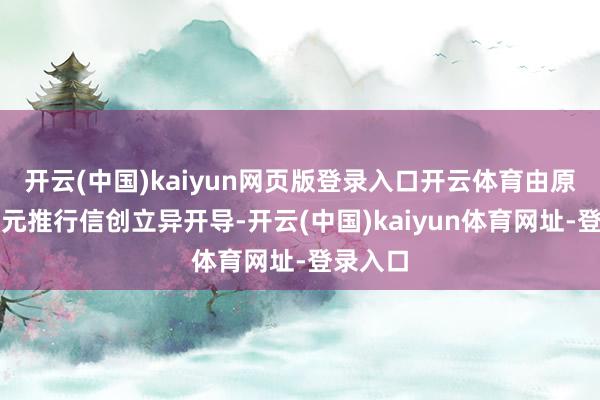 開云(中國)kaiyun網頁版登錄入口開云體育由原確立單元推行信創立異開導-開云(中國)kaiyun體育網址-登錄入口