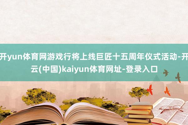 開yun體育網(wǎng)游戲行將上線巨匠十五周年儀式活動-開云(中國)kaiyun體育網(wǎng)址-登錄入口