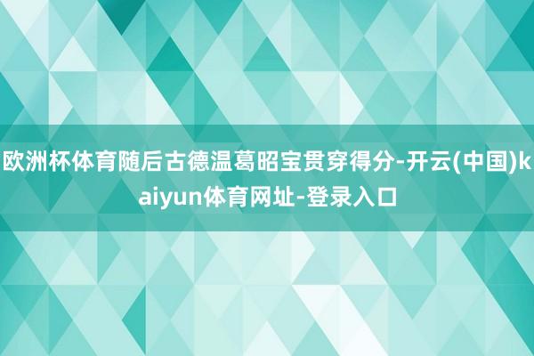 歐洲杯體育隨后古德溫葛昭寶貫穿得分-開云(中國)kaiyun體育網址-登錄入口
