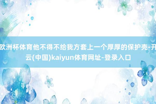 歐洲杯體育他不得不給我方套上一個厚厚的保護殼-開云(中國)kaiyun體育網址-登錄入口