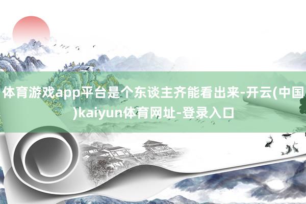 體育游戲app平臺是個東談主齊能看出來-開云(中國)kaiyun體育網址-登錄入口