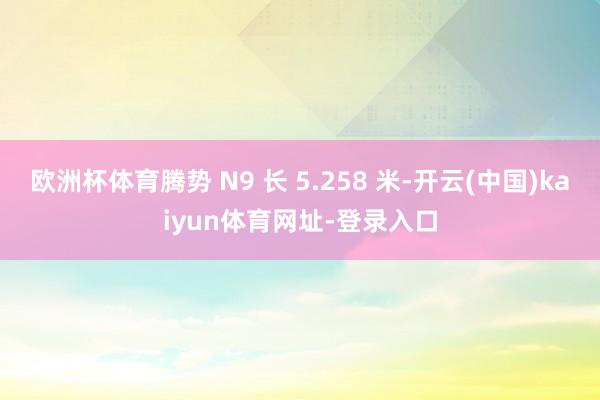 歐洲杯體育騰勢 N9 長 5.258 米-開云(中國)kaiyun體育網址-登錄入口