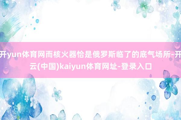 開yun體育網而核火器恰是俄羅斯臨了的底氣場所-開云(中國)kaiyun體育網址-登錄入口