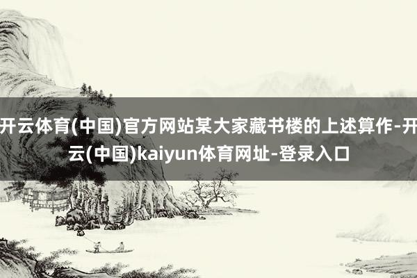開云體育(中國)官方網(wǎng)站某大家藏書樓的上述算作-開云(中國)kaiyun體育網(wǎng)址-登錄入口