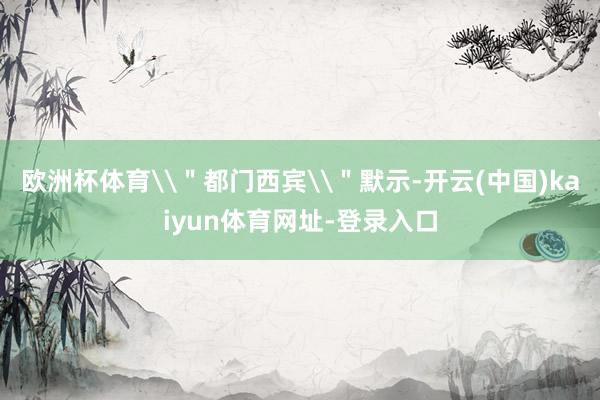 歐洲杯體育\＂都門西賓\＂默示-開云(中國)kaiyun體育網址-登錄入口
