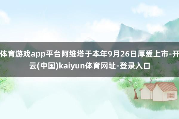 體育游戲app平臺阿維塔于本年9月26日厚愛上市-開云(中國)kaiyun體育網址-登錄入口