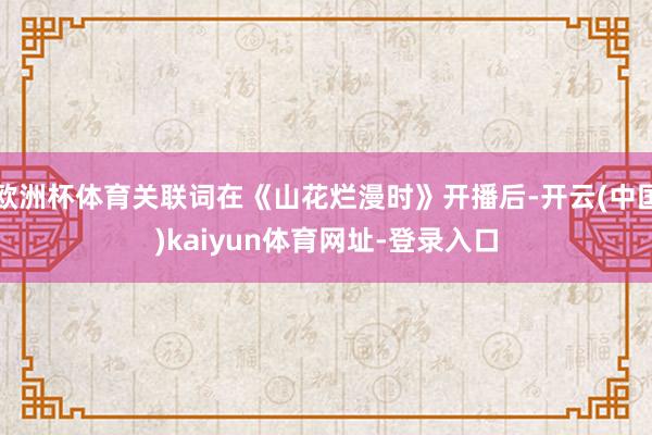 歐洲杯體育關(guān)聯(lián)詞在《山花爛漫時(shí)》開(kāi)播后-開(kāi)云(中國(guó))kaiyun體育網(wǎng)址-登錄入口