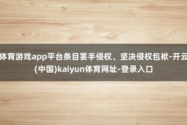 體育游戲app平臺條目罷手侵權、堅決侵權包袱-開云(中國)kaiyun體育網址-登錄入口