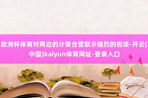 歐洲杯體育對(duì)兩邊的計(jì)策合營默示強(qiáng)烈的祝頌-開云(中國)kaiyun體育網(wǎng)址-登錄入口